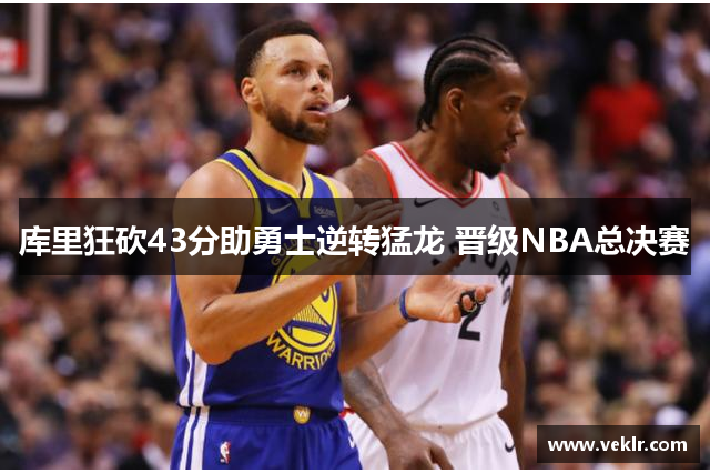 库里狂砍43分助勇士逆转猛龙 晋级NBA总决赛