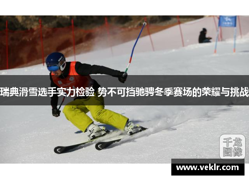 瑞典滑雪选手实力检验 势不可挡驰骋冬季赛场的荣耀与挑战