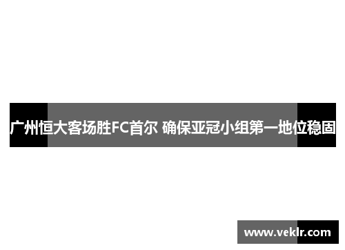 广州恒大客场胜FC首尔 确保亚冠小组第一地位稳固